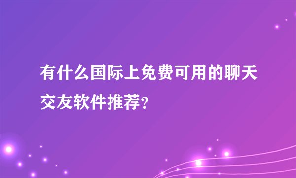 有什么国际上免费可用的聊天交友软件推荐？