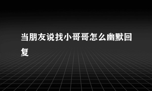 当朋友说找小哥哥怎么幽默回复
