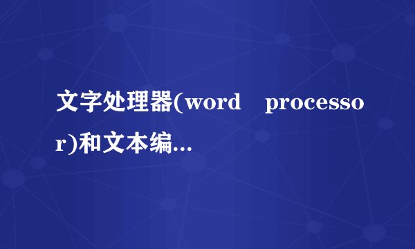 文字处理器(word processor)和文本编辑器(text editor)有什么区别?