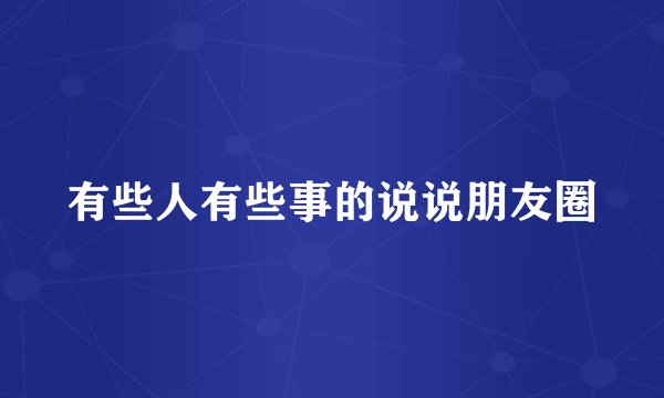 有些人有些事的说说朋友圈