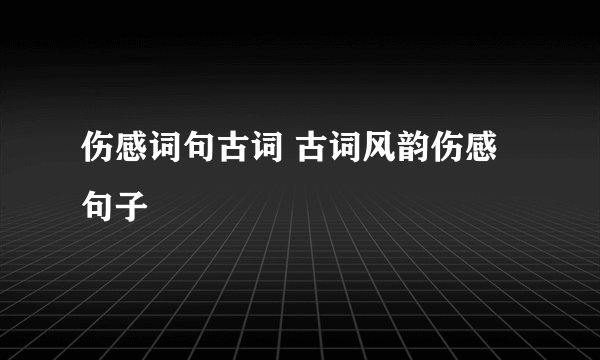 伤感词句古词 古词风韵伤感句子