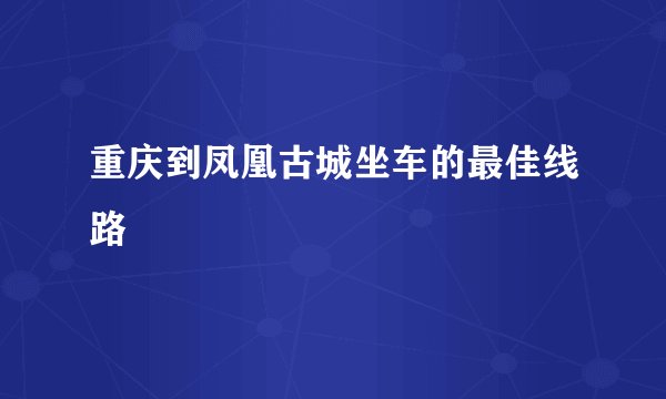 重庆到凤凰古城坐车的最佳线路