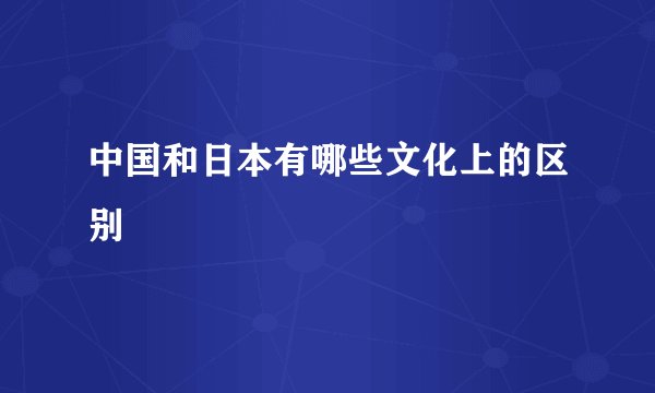 中国和日本有哪些文化上的区别