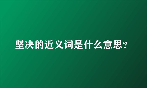 坚决的近义词是什么意思？