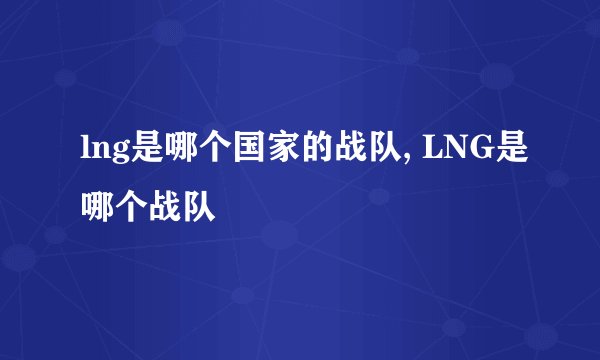 lng是哪个国家的战队, LNG是哪个战队