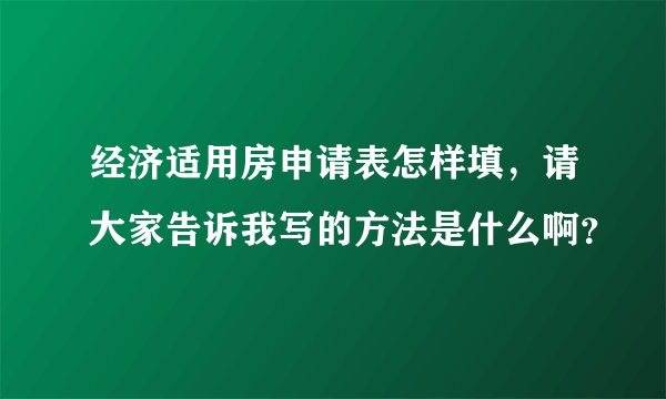 经济适用房申请表怎样填，请大家告诉我写的方法是什么啊？