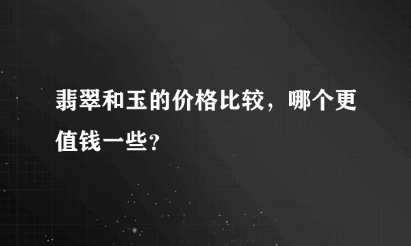翡翠和玉的价格比较，哪个更值钱一些？