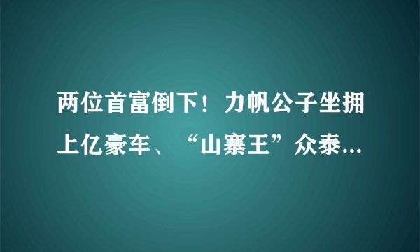 两位首富倒下!力帆公子坐拥上亿豪车、“山寨王”众泰巨亏112亿面临破产