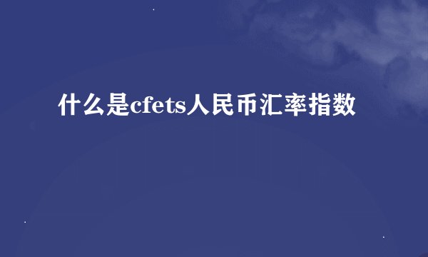 什么是cfets人民币汇率指数