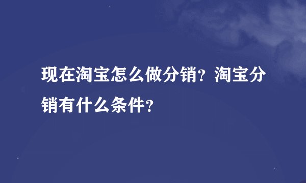 现在淘宝怎么做分销？淘宝分销有什么条件？