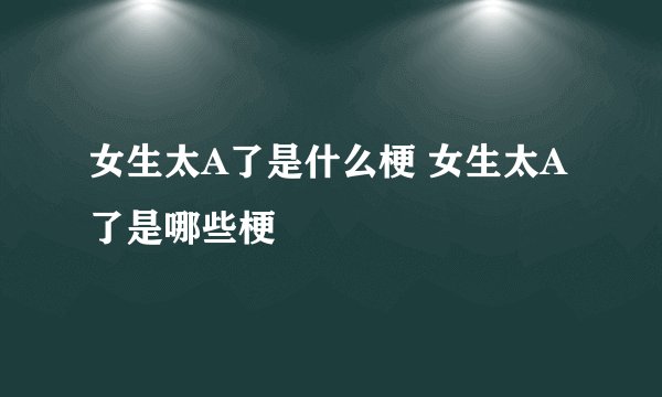 女生太A了是什么梗 女生太A了是哪些梗