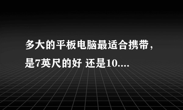 多大的平板电脑最适合携带，是7英尺的好 还是10.1英尺的好啊 在这两英尺屏幕纠结中。求助各位大侠