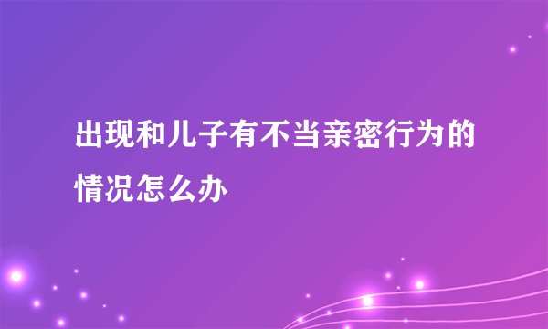 出现和儿子有不当亲密行为的情况怎么办