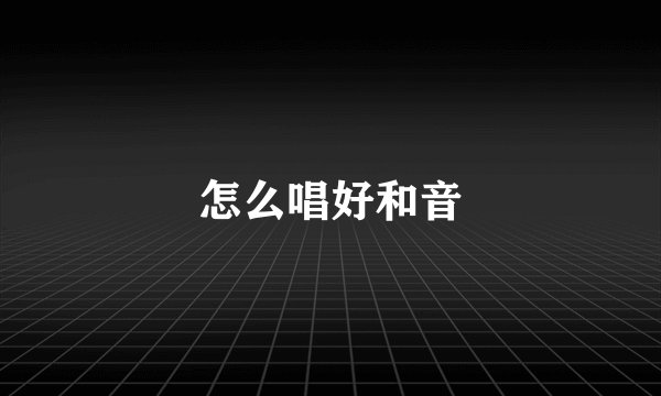 怎么唱好和音