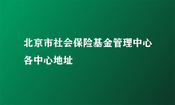 北京市社会保险基金管理中心各中心地址