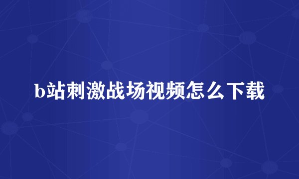 b站刺激战场视频怎么下载