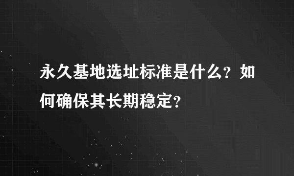 永久基地选址标准是什么？如何确保其长期稳定？