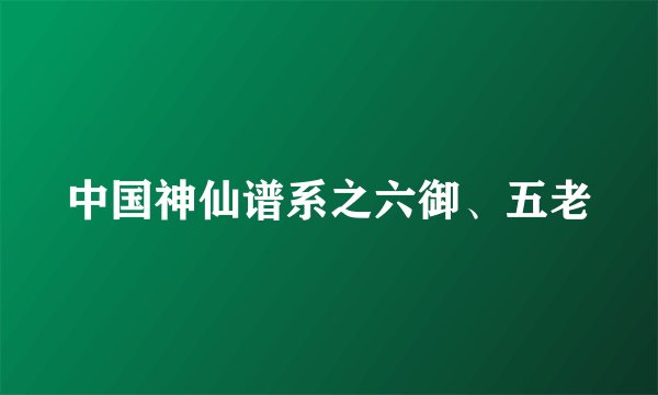 中国神仙谱系之六御、五老
