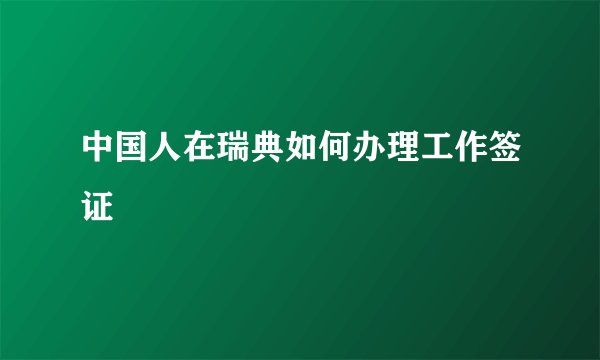 中国人在瑞典如何办理工作签证
