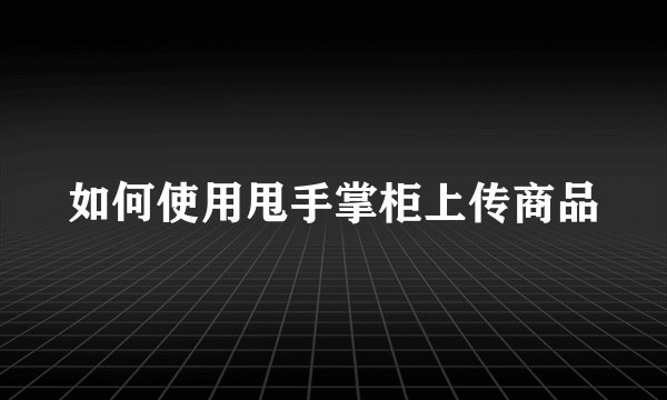 如何使用甩手掌柜上传商品