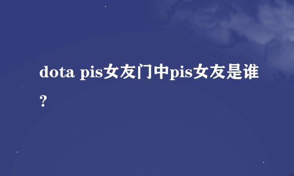 dota pis女友门中pis女友是谁?
