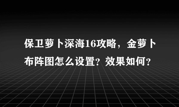 保卫萝卜深海16攻略，金萝卜布阵图怎么设置？效果如何？