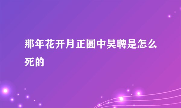 那年花开月正圆中吴聘是怎么死的