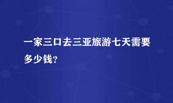 一家三口去三亚旅游七天需要多少钱？