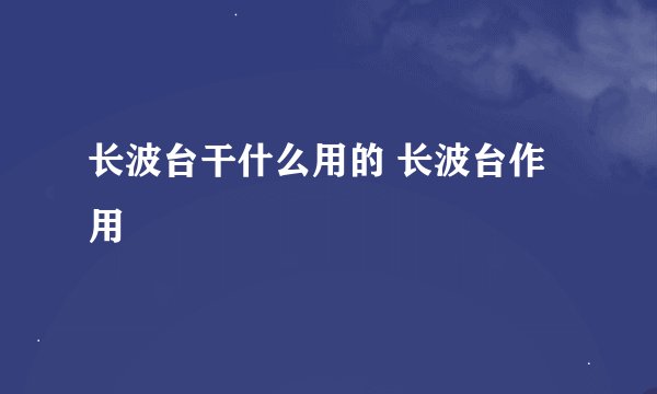长波台干什么用的 长波台作用