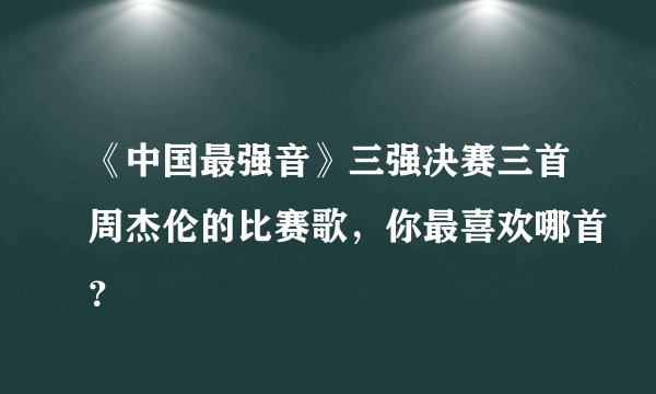 《中国最强音》三强决赛三首周杰伦的比赛歌,你最喜欢哪首?