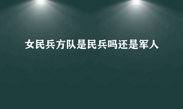 女民兵方队是民兵吗还是军人