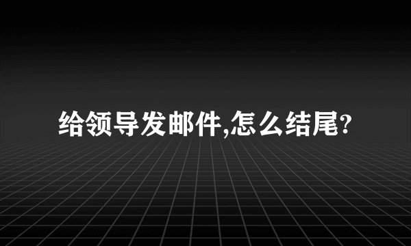 给领导发邮件,怎么结尾?