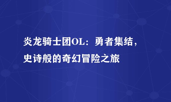 炎龙骑士团OL:勇者集结,史诗般的奇幻冒险之旅