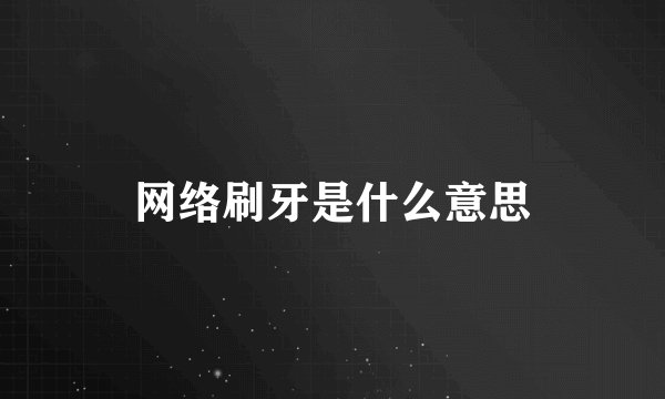 网络刷牙是什么意思
