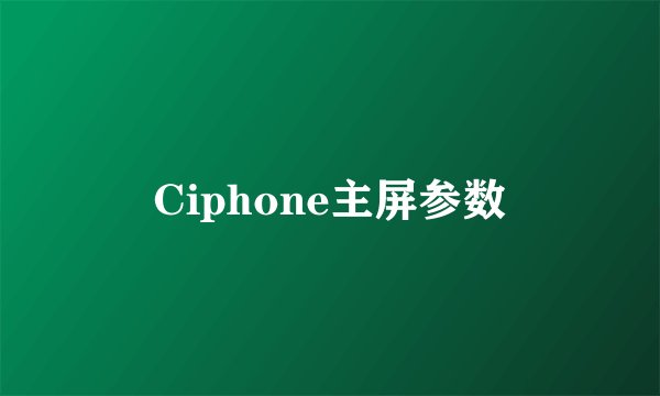 Ciphone主屏参数
