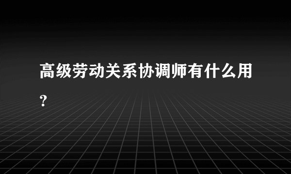 高级劳动关系协调师有什么用？