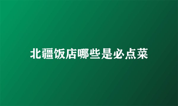北疆饭店哪些是必点菜