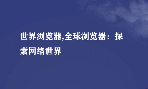 世界浏览器,全球浏览器：探索网络世界