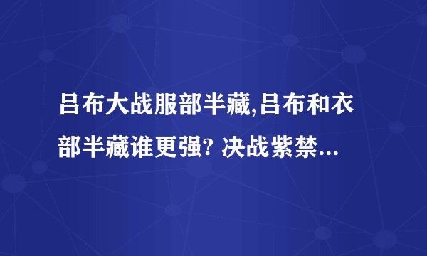 吕布大战服部半藏,吕布和衣部半藏谁更强? 决战紫禁之巅的服部半藏谁演的