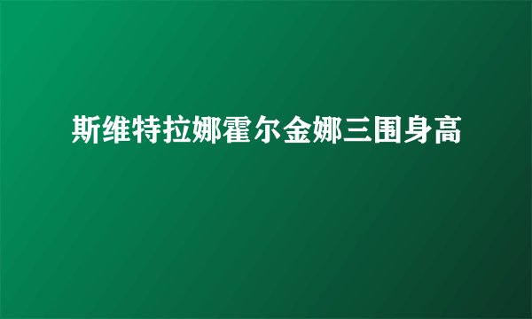 斯维特拉娜霍尔金娜三围身高