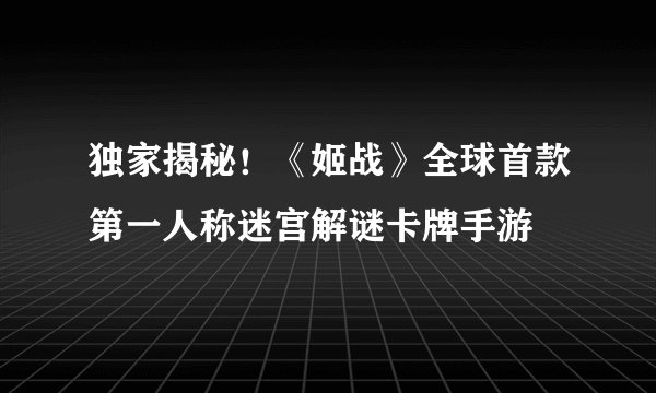 独家揭秘！《姬战》全球首款第一人称迷宫解谜卡牌手游