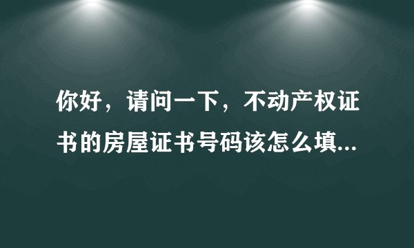 你好,请问一下,不动产权证书的房屋证书号码该怎么填?不知道是填哪个号