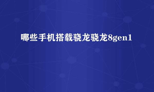 哪些手机搭载骁龙骁龙8gen1