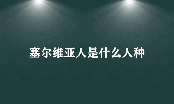 塞尔维亚人是什么人种