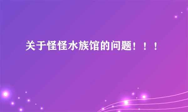 关于怪怪水族馆的问题！！！
