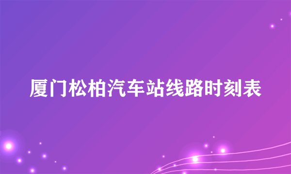 厦门松柏汽车站线路时刻表