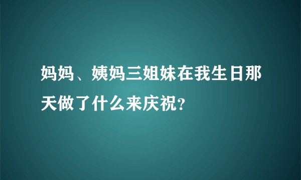 妈妈、姨妈三姐妹在我生日那天做了什么来庆祝？