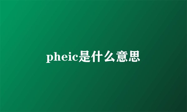 pheic是什么意思