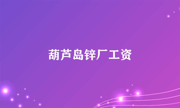 葫芦岛锌厂工资