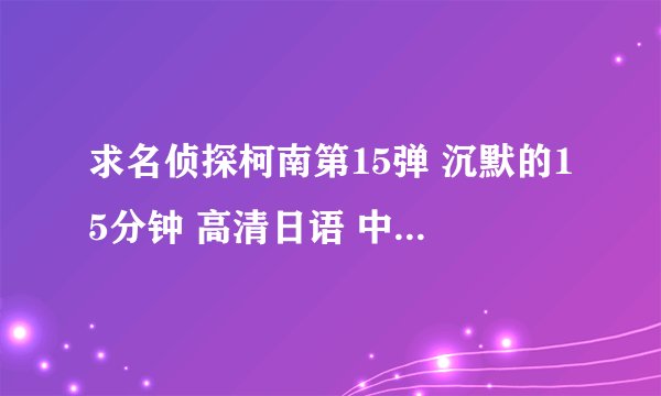 求名侦探柯南第15弹 沉默的15分钟 高清日语 中文字幕完整版 迅雷下载